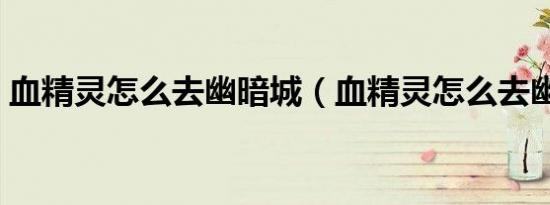 血精灵怎么去幽暗城（血精灵怎么去幽暗城）