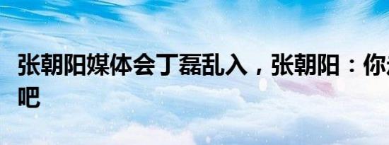 张朝阳媒体会丁磊乱入，张朝阳：你走吧你走吧
