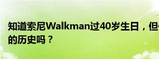 知道索尼Walkman过40岁生日，但你知道它的历史吗？