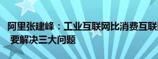 阿里张建峰：工业互联网比消费互联网更复杂 要解决三大问题