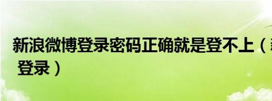 新浪微博登录密码正确就是登不上（新浪微博 登录）