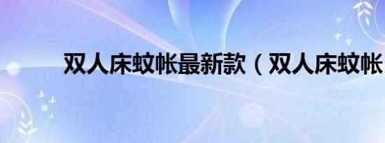 双人床蚊帐最新款（双人床蚊帐）