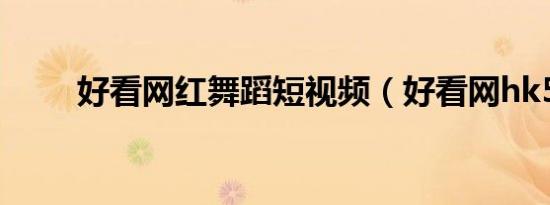 好看网红舞蹈短视频（好看网hk5）
