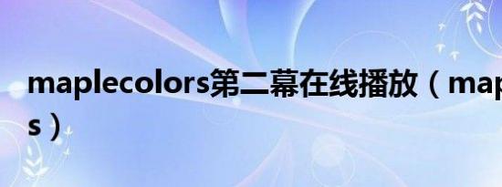 maplecolors第二幕在线播放（maplecolors）