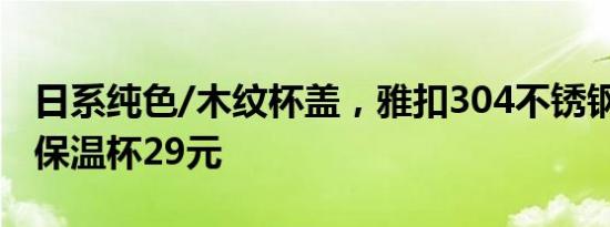 日系纯色/木纹杯盖，雅扣304不锈钢450ML保温杯29元