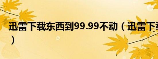 迅雷下载东西到99.99不动（迅雷下载到99 9）