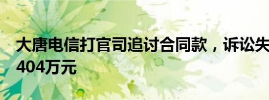 大唐电信打官司追讨合同款，诉讼失利反赔3404万元