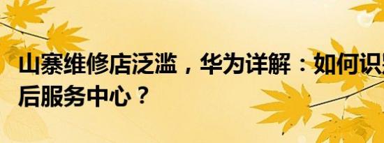 山寨维修店泛滥，华为详解：如何识别官方售后服务中心？