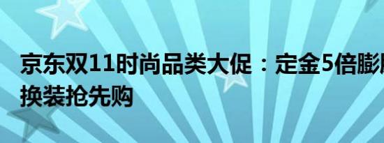 京东双11时尚品类大促：定金5倍膨胀，秋冬换装抢先购