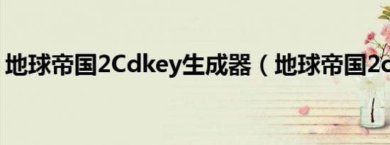 地球帝国2Cdkey生成器（地球帝国2cdkey）
