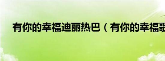 有你的幸福迪丽热巴（有你的幸福歌词）