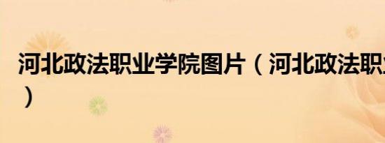 河北政法职业学院图片（河北政法职业学院吧）