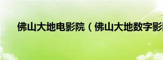 佛山大地电影院（佛山大地数字影院）