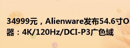 34999元，Alienware发布54.6寸OLED显示器：4K/120Hz/DCI-P3广色域