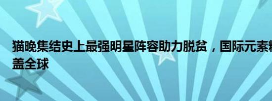 猫晚集结史上最强明星阵容助力脱贫，国际元素精彩纷呈覆盖全球