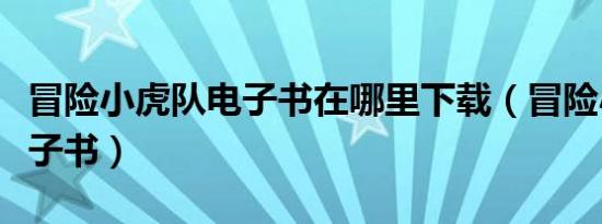 冒险小虎队电子书在哪里下载（冒险小虎队电子书）