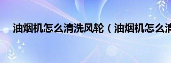 油烟机怎么清洗风轮（油烟机怎么清洗）