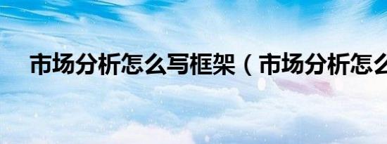 市场分析怎么写框架（市场分析怎么写）