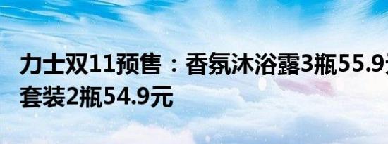 力士双11预售：香氛沐浴露3瓶55.9元、洗护套装2瓶54.9元