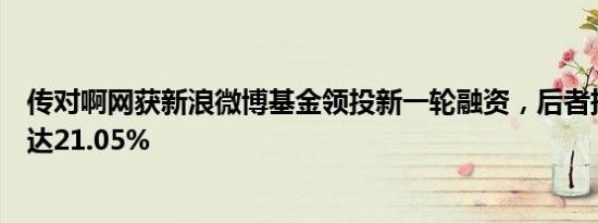 传对啊网获新浪微博基金领投新一轮融资，后者持股比例高达21.05%
