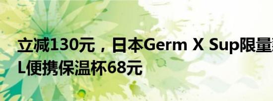 立减130元，日本Germ X Sup限量款500mL便携保温杯68元