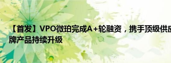 【首发】VPO微珀完成A+轮融资，携手顶级供应链推动品牌产品持续升级