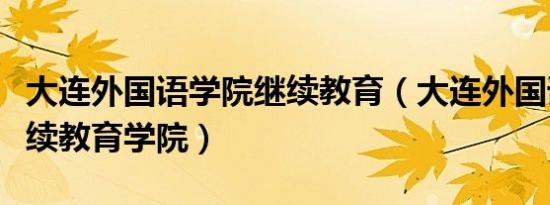 大连外国语学院继续教育（大连外国语学院继续教育学院）