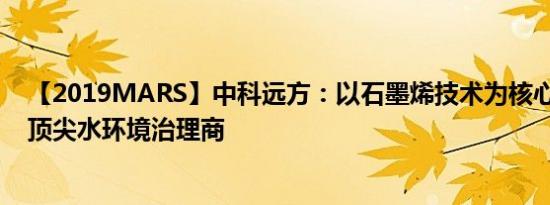【2019MARS】中科远方：以石墨烯技术为核心 成为国内顶尖水环境治理商
