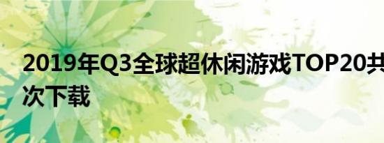 2019年Q3全球超休闲游戏TOP20共获7.9亿次下载