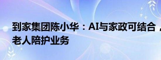 到家集团陈小华：AI与家政可结合，将推出老人陪护业务