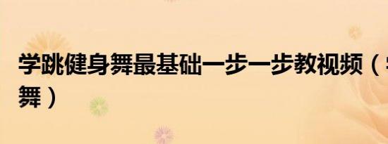学跳健身舞最基础一步一步教视频（学跳健身舞）