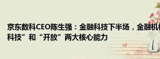 京东数科CEO陈生强：金融科技下半场，金融机构需建立“科技”和“开放”两大核心能力