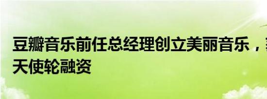 豆瓣音乐前任总经理创立美丽音乐，获数百万天使轮融资