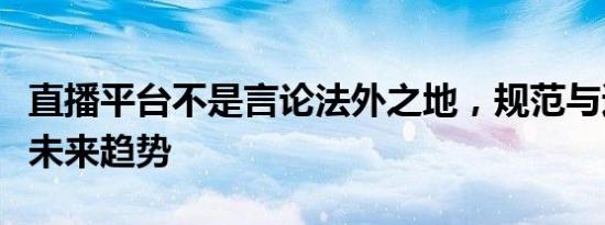 直播平台不是言论法外之地，规范与透明将是未来趋势