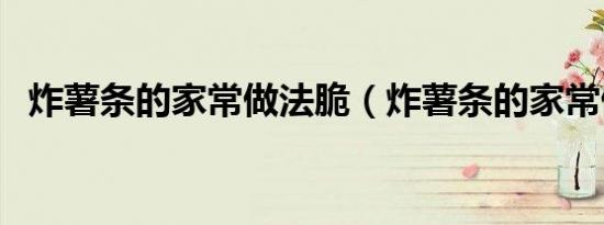 炸薯条的家常做法脆（炸薯条的家常做法）