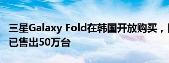 三星Galaxy Fold在韩国开放购买，目前全球已售出50万台