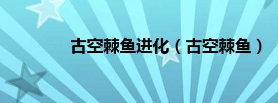 古空棘鱼进化（古空棘鱼）