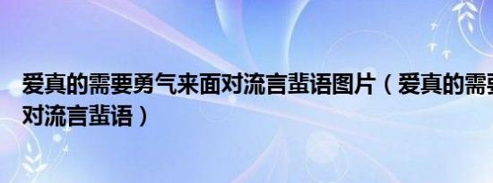 爱真的需要勇气来面对流言蜚语图片（爱真的需要勇气来面对流言蜚语）