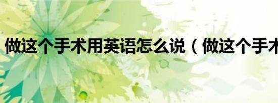 做这个手术用英语怎么说（做这个手术痛吗）