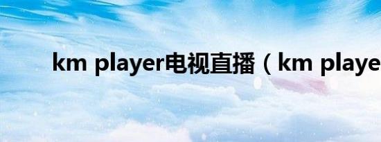 km player电视直播（km player）