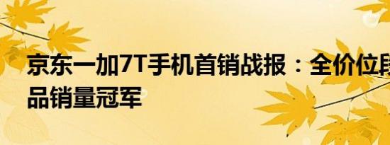 京东一加7T手机首销战报：全价位段手机单品销量冠军