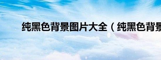 纯黑色背景图片大全（纯黑色背景）