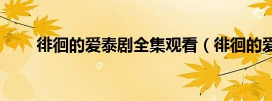 徘徊的爱泰剧全集观看（徘徊的爱）