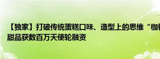 【独家】打破传统蛋糕口味、造型上的思维“枷锁”，一克甜品获数百万天使轮融资
