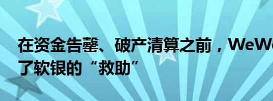 在资金告罄、破产清算之前，WeWork答应了软银的“救助”