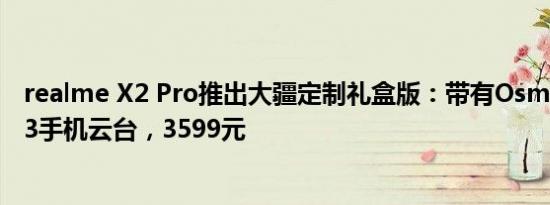 realme X2 Pro推出大疆定制礼盒版：带有Osmo Mobile 3手机云台，3599元