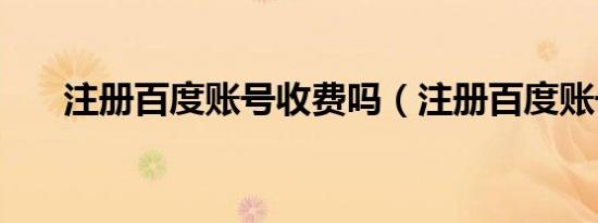 注册百度账号收费吗（注册百度账号）