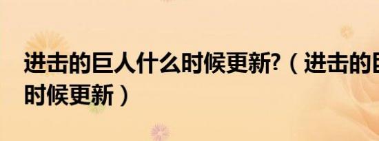 进击的巨人什么时候更新?（进击的巨人什么时候更新）
