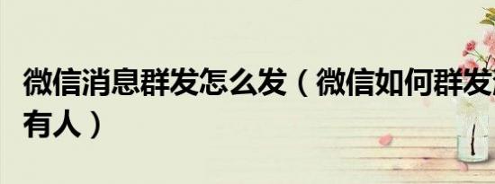微信消息群发怎么发（微信如何群发消息给所有人）