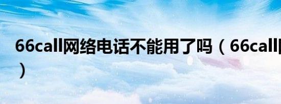 66call网络电话不能用了吗（66call网络电话）